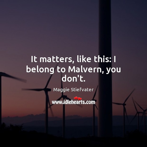 It matters, like this: I belong to Malvern, you don’t. Maggie Stiefvater Picture Quote