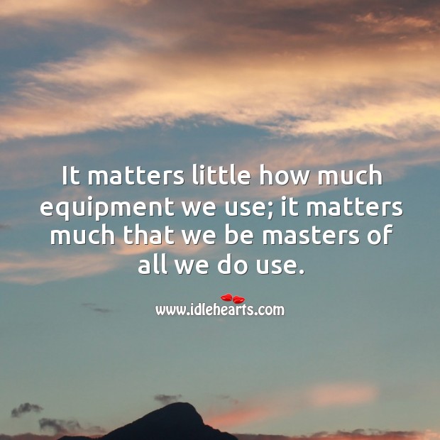 It matters little how much equipment we use; it matters much that we be masters of all we do use. Image