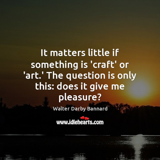 It matters little if something is ‘craft’ or ‘art.’ The question Walter Darby Bannard Picture Quote