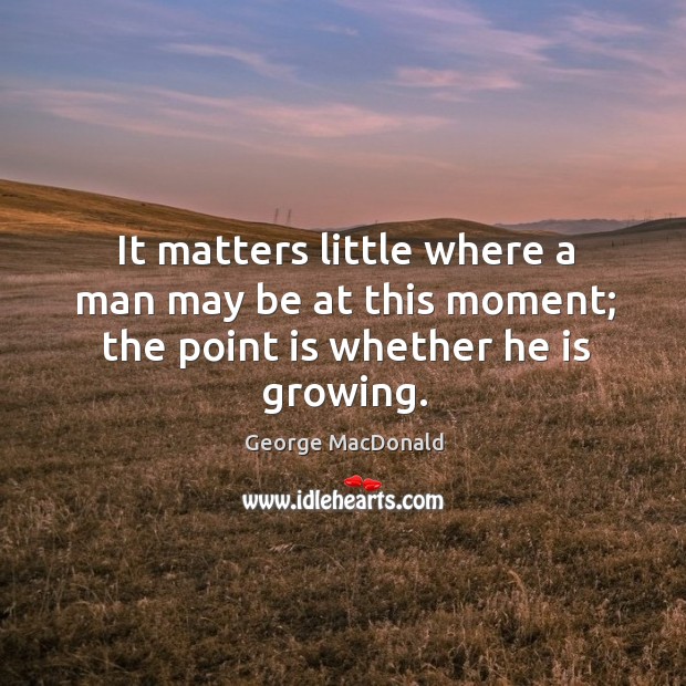 It matters little where a man may be at this moment; the point is whether he is growing. George MacDonald Picture Quote