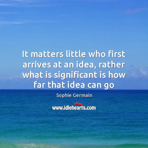 It matters little who first arrives at an idea, rather what is 