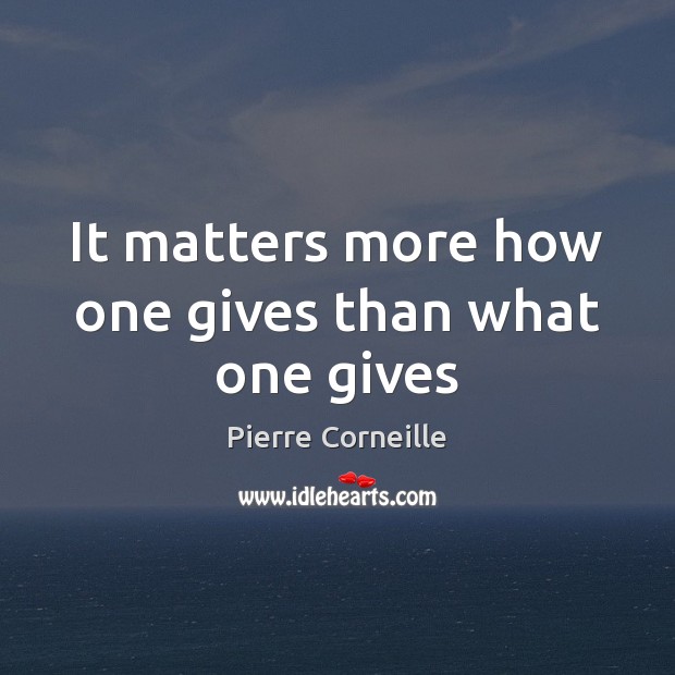 It matters more how one gives than what one gives Pierre Corneille Picture Quote