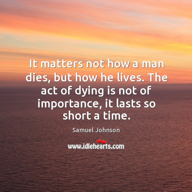 It matters not how a man dies, but how he lives. The act of dying is not of importance, it lasts so short a time. Image