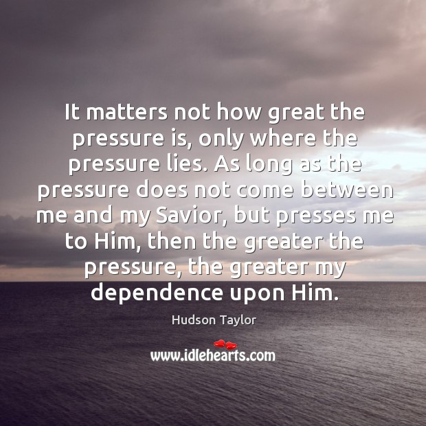 It matters not how great the pressure is, only where the pressure Hudson Taylor Picture Quote