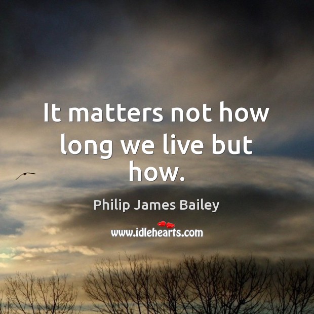 It matters not how long we live but how. Philip James Bailey Picture Quote