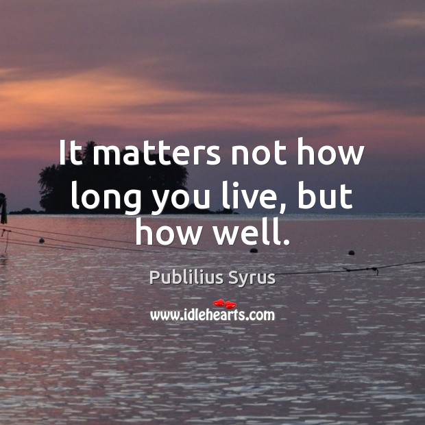 It matters not how long you live, but how well. Image