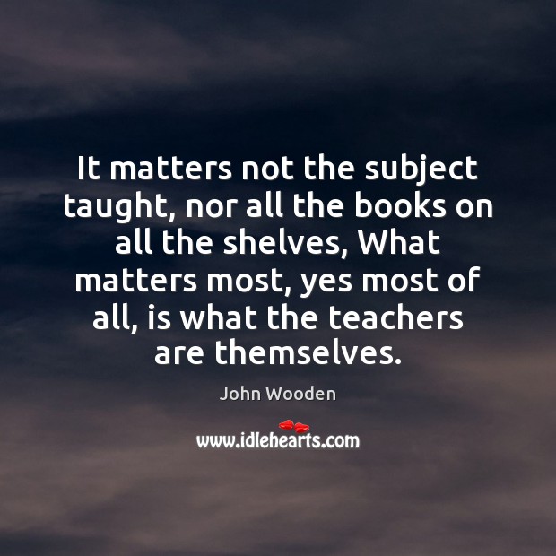 It matters not the subject taught, nor all the books on all John Wooden Picture Quote