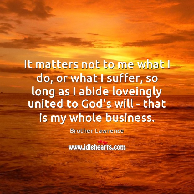 It matters not to me what I do, or what I suffer, Brother Lawrence Picture Quote