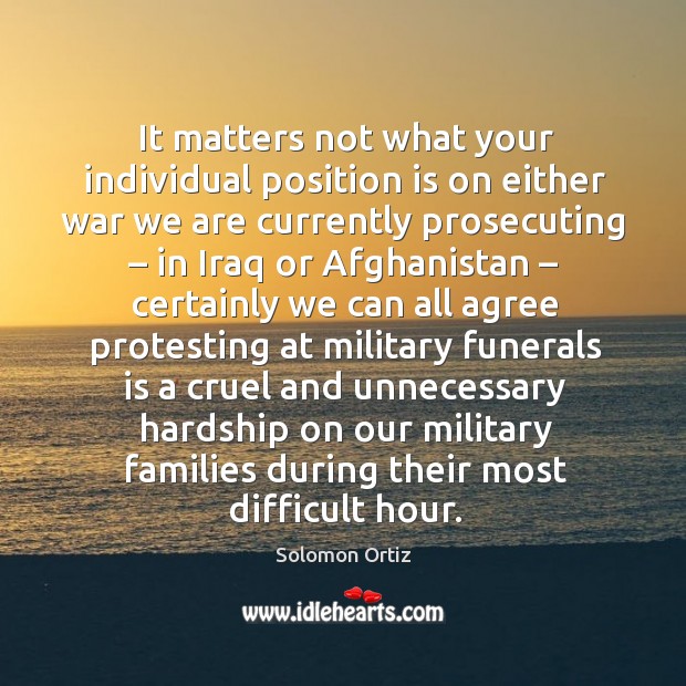 It matters not what your individual position is on either war we are currently prosecuting Solomon Ortiz Picture Quote