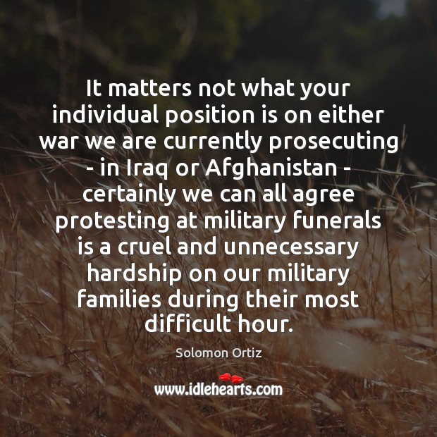 It matters not what your individual position is on either war we Solomon Ortiz Picture Quote