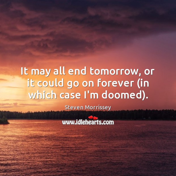 It may all end tomorrow, or it could go on forever (in which case I’m doomed). Steven Morrissey Picture Quote