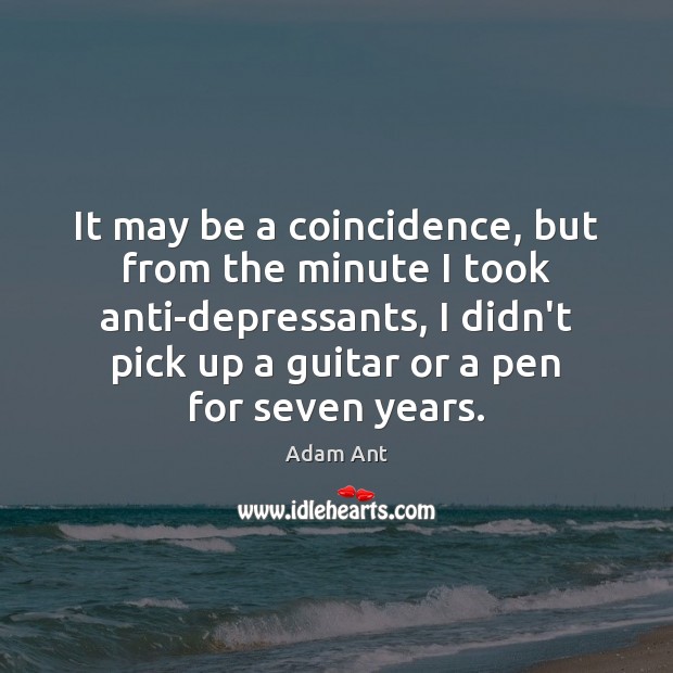 It may be a coincidence, but from the minute I took anti-depressants, Adam Ant Picture Quote
