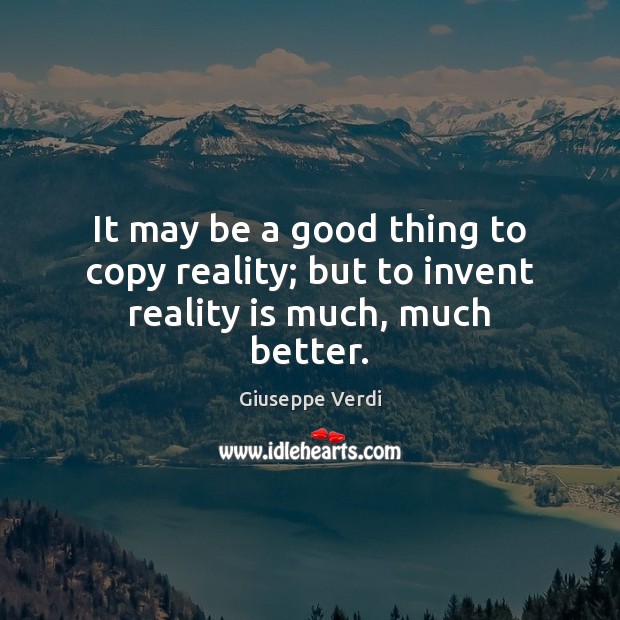 It may be a good thing to copy reality; but to invent reality is much, much better. Giuseppe Verdi Picture Quote