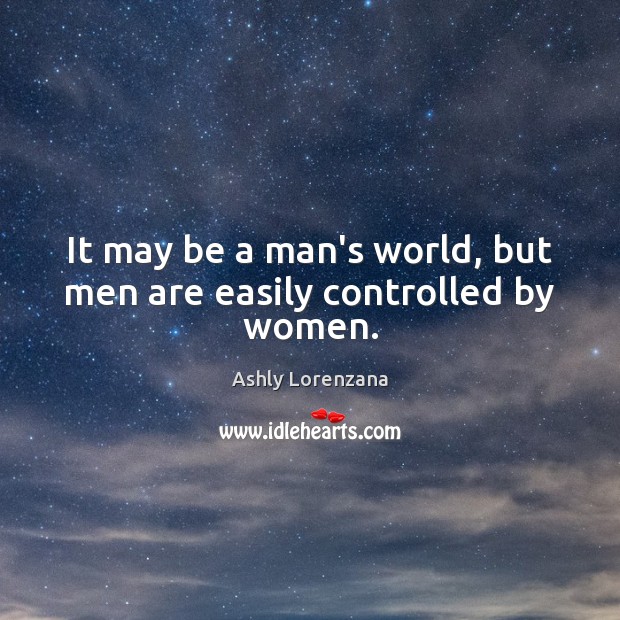 It may be a man’s world, but men are easily controlled by women. Ashly Lorenzana Picture Quote