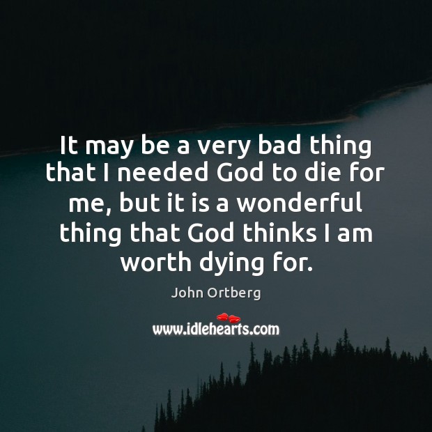 It may be a very bad thing that I needed God to John Ortberg Picture Quote