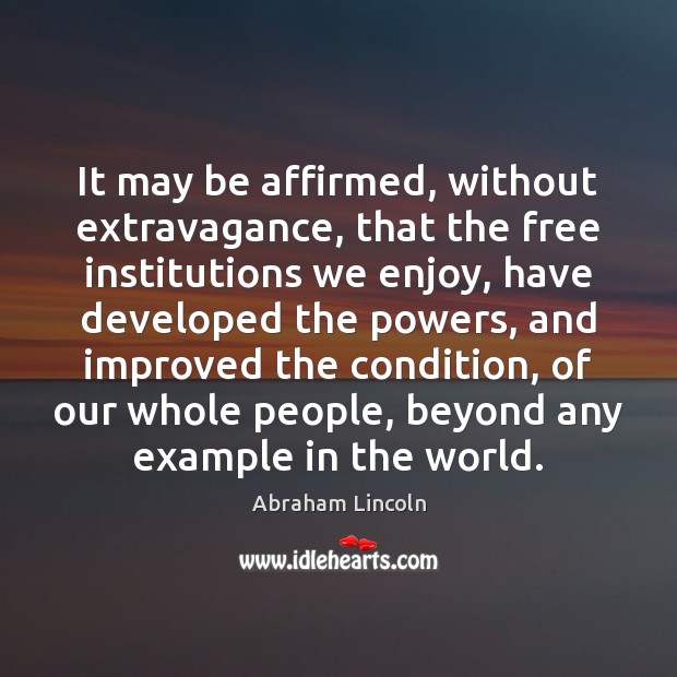 It may be affirmed, without extravagance, that the free institutions we enjoy, Abraham Lincoln Picture Quote
