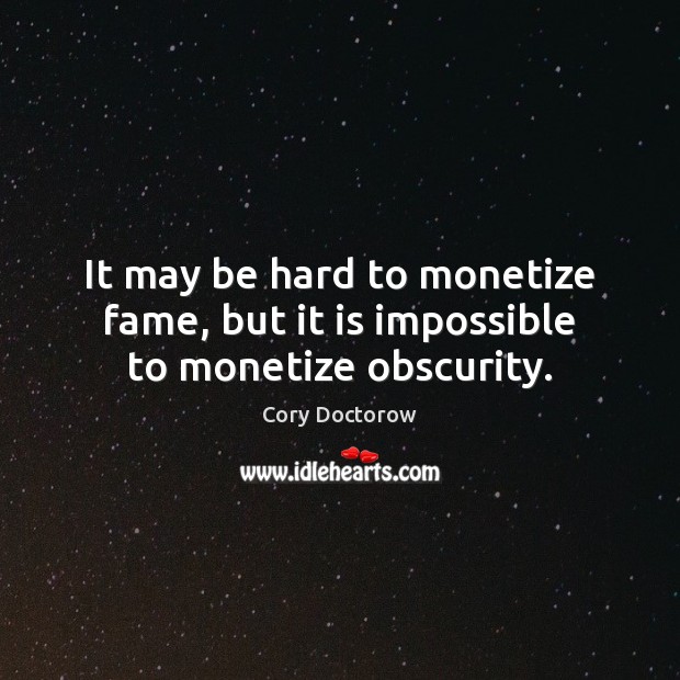 It may be hard to monetize fame, but it is impossible to monetize obscurity. Cory Doctorow Picture Quote