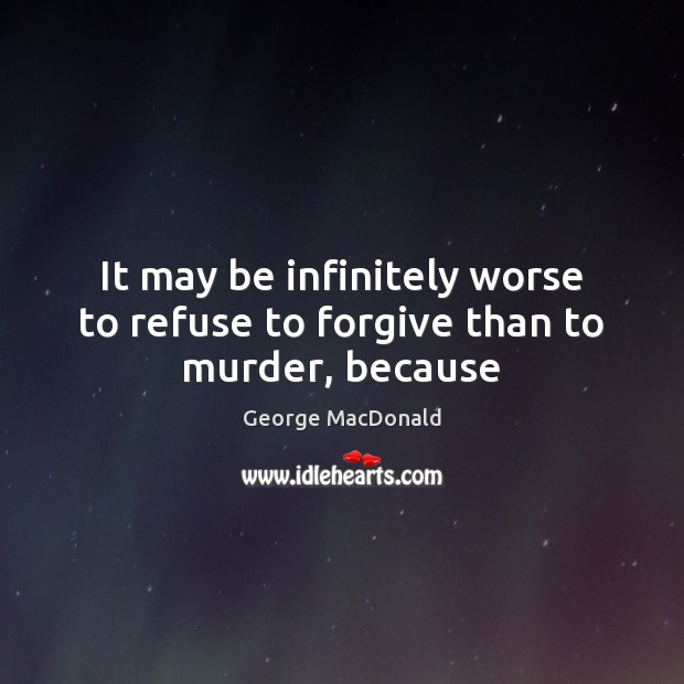 It may be infinitely worse to refuse to forgive than to murder, because George MacDonald Picture Quote