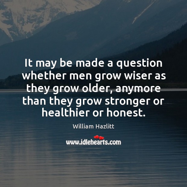 It may be made a question whether men grow wiser as they William Hazlitt Picture Quote