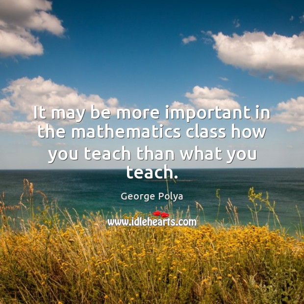 It may be more important in the mathematics class how you teach than what you teach. George Polya Picture Quote