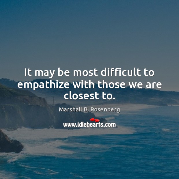 It may be most difficult to empathize with those we are closest to. Marshall B. Rosenberg Picture Quote