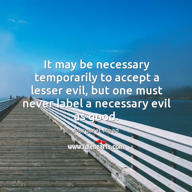 It may be necessary temporarily to accept a lesser evil, but one must never label a necessary evil as good. Image