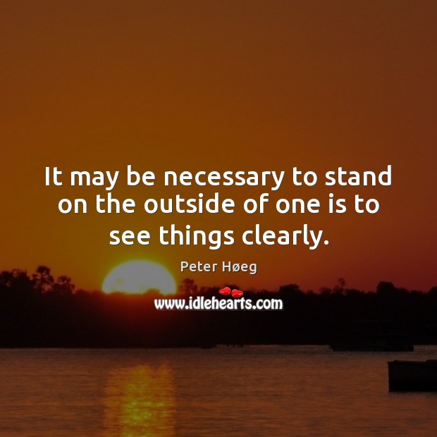It may be necessary to stand on the outside of one is to see things clearly. Peter Høeg Picture Quote