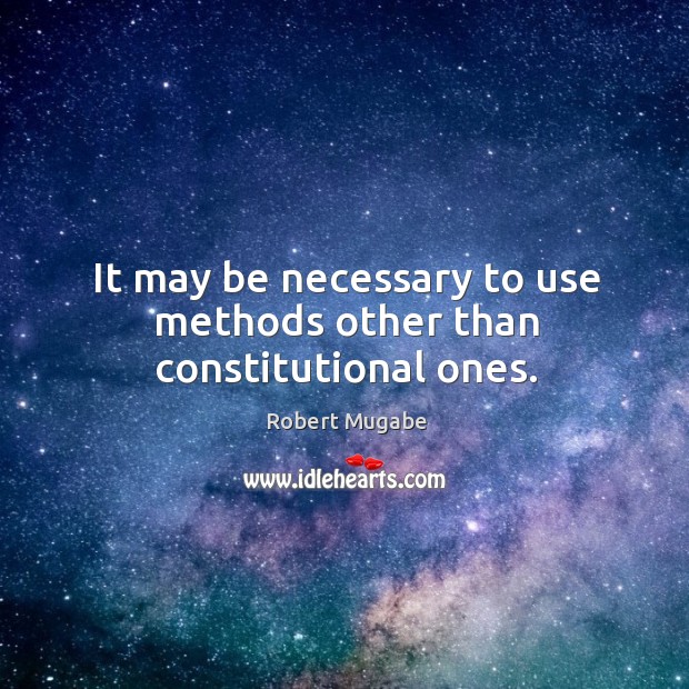 It may be necessary to use methods other than constitutional ones. Robert Mugabe Picture Quote