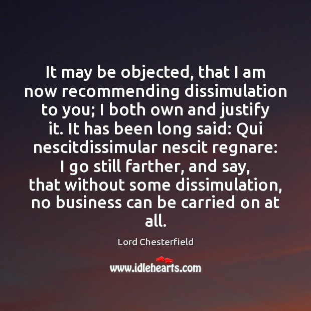 It may be objected, that I am now recommending dissimulation to you; Lord Chesterfield Picture Quote