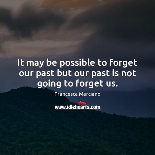 It may be possible to forget our past but our past is not going to forget us. Image