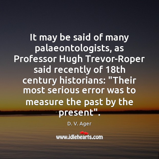 It may be said of many palaeontologists, as Professor Hugh Trevor-Roper said D. V. Ager Picture Quote
