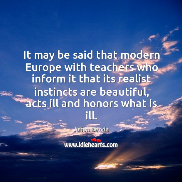 It may be said that modern europe with teachers who inform it that its realist instincts Julien Benda Picture Quote