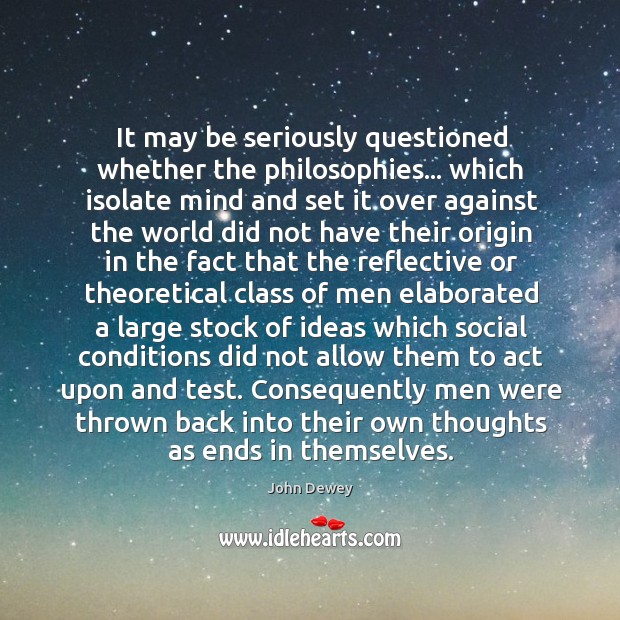 It may be seriously questioned whether the philosophies… which isolate mind and John Dewey Picture Quote