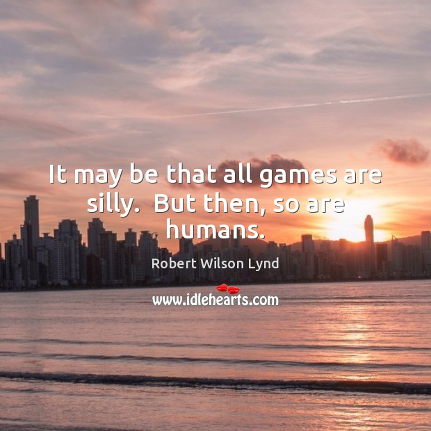 It may be that all games are silly.  But then, so are humans. Robert Wilson Lynd Picture Quote