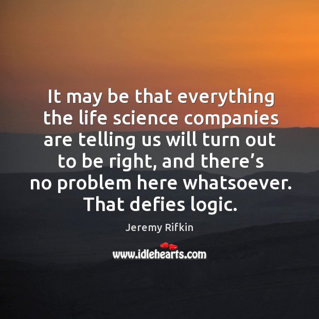 It may be that everything the life science companies are telling us will turn out to be right Jeremy Rifkin Picture Quote