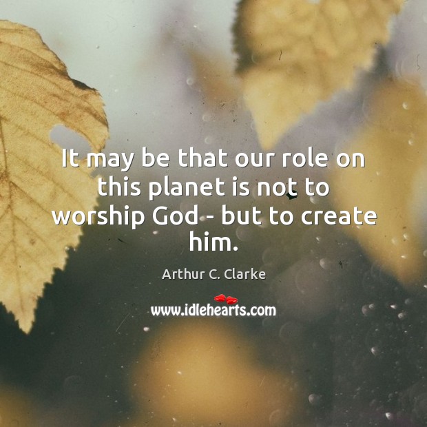 It may be that our role on this planet is not to worship God – but to create him. Arthur C. Clarke Picture Quote