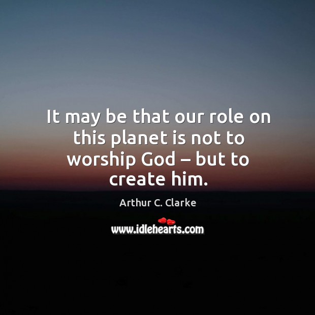 It may be that our role on this planet is not to worship God – but to create him. Arthur C. Clarke Picture Quote
