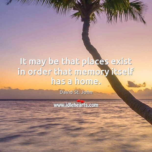 It may be that places exist in order that memory itself has a home. Image