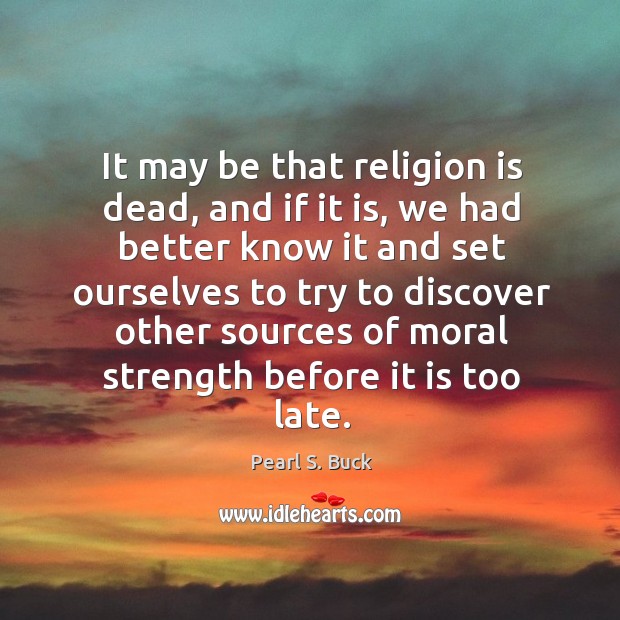 It may be that religion is dead, and if it is, we had better know it and set ourselves to try Pearl S. Buck Picture Quote