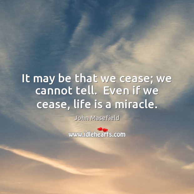It may be that we cease; we cannot tell.  Even if we cease, life is a miracle. Image