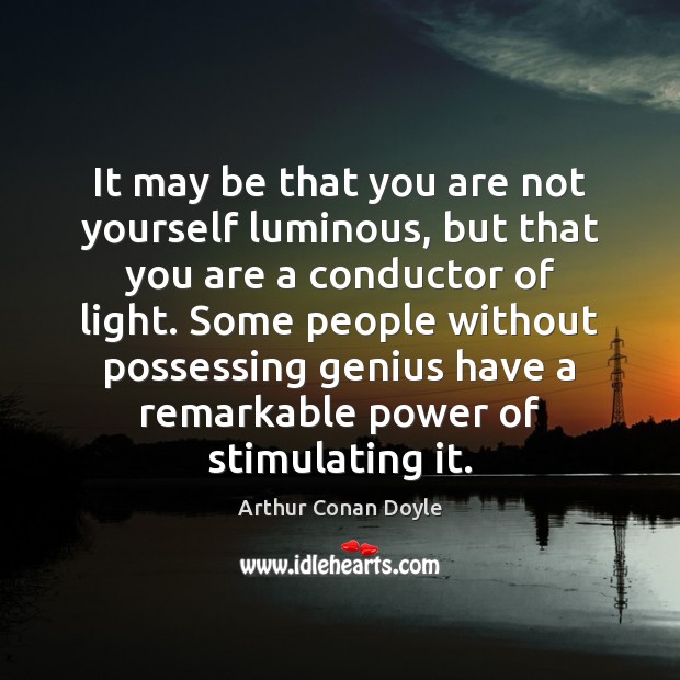 It may be that you are not yourself luminous, but that you Arthur Conan Doyle Picture Quote
