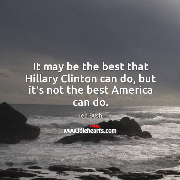 It may be the best that Hillary Clinton can do, but it’s not the best America can do. Jeb Bush Picture Quote
