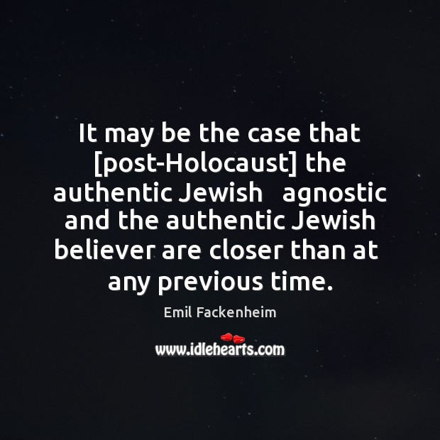 It may be the case that [post-Holocaust] the authentic Jewish   agnostic and Emil Fackenheim Picture Quote