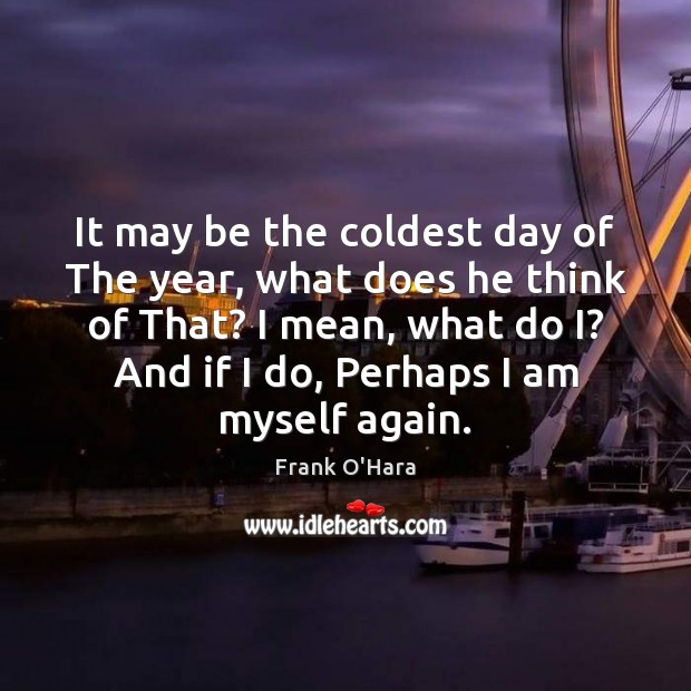 It may be the coldest day of The year, what does he Frank O’Hara Picture Quote