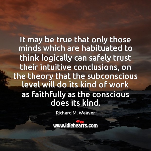 It may be true that only those minds which are habituated to Richard M. Weaver Picture Quote