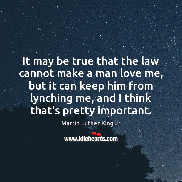 It may be true that the law cannot make a man love Martin Luther King Jr Picture Quote