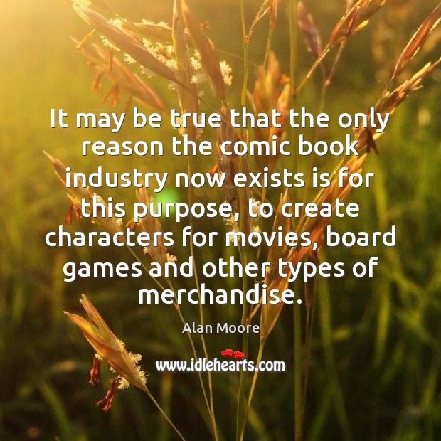 It may be true that the only reason the comic book industry Alan Moore Picture Quote