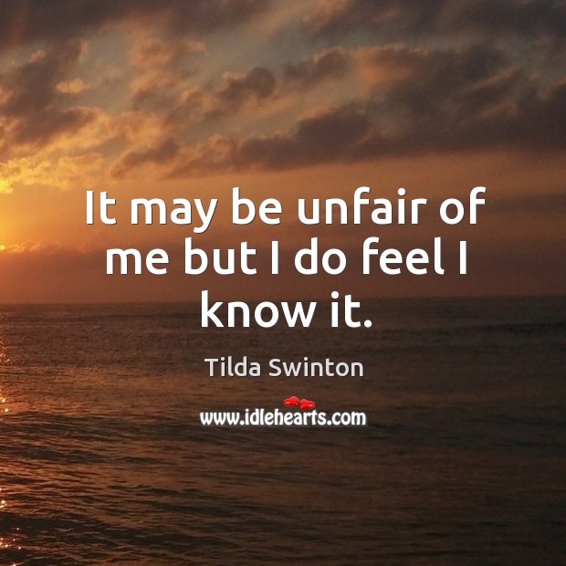 It may be unfair of me but I do feel I know it. Tilda Swinton Picture Quote