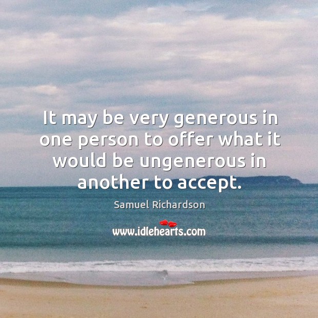 It may be very generous in one person to offer what it would be ungenerous in another to accept. Samuel Richardson Picture Quote