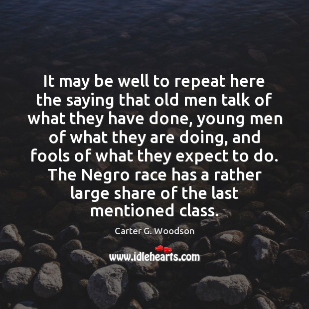 It may be well to repeat here the saying that old men Carter G. Woodson Picture Quote